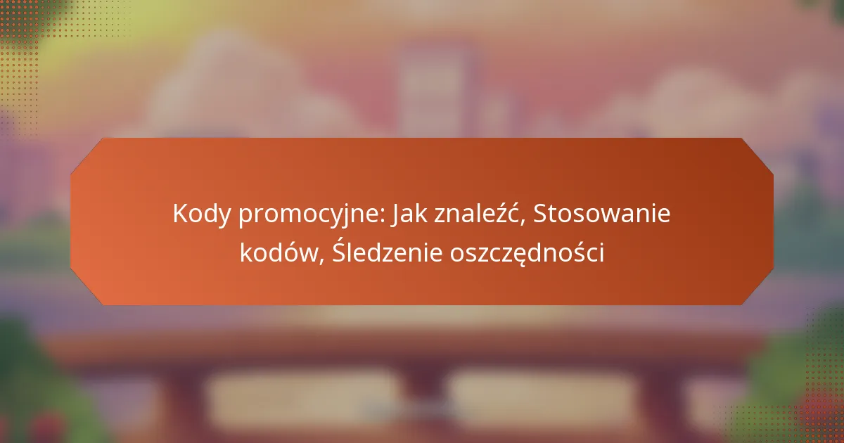 Kody promocyjne: Jak znaleźć, Stosowanie kodów, Śledzenie oszczędności