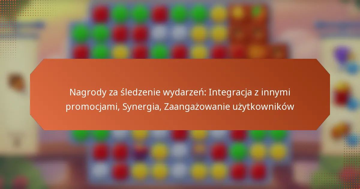 Nagrody za śledzenie wydarzeń: Integracja z innymi promocjami, Synergia, Zaangażowanie użytkowników