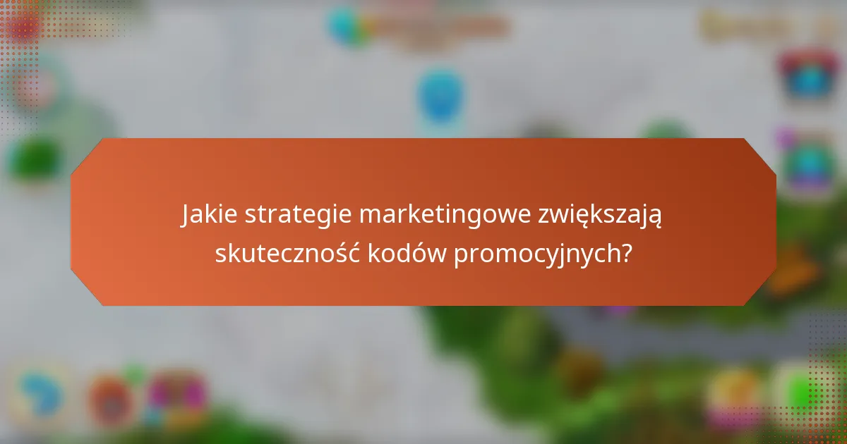 Jakie strategie marketingowe zwiększają skuteczność kodów promocyjnych?